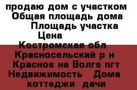 продаю дом с участком › Общая площадь дома ­ 180 › Площадь участка ­ 10 › Цена ­ 1 500 000 - Костромская обл., Красносельский р-н, Красное-на-Волге пгт Недвижимость » Дома, коттеджи, дачи продажа   . Костромская обл.